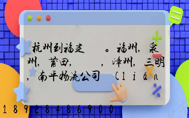 杭州到福建。福州,泉州,莆田,廈門,漳州,三明,南平物流公司聯(lián)系。。